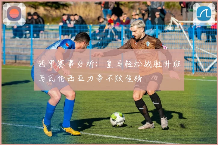 西甲赛事分析：皇马轻松战胜升班马瓦伦西亚力争不败佳绩