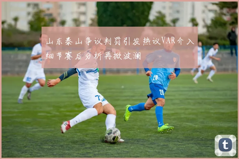 山东泰山争议判罚引发热议VAR介入细节赛后分析再掀波澜