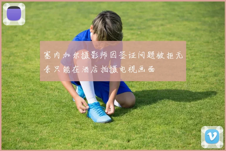 塞内加尔摄影师因签证问题被拒无奈只能在酒店拍摄电视画面