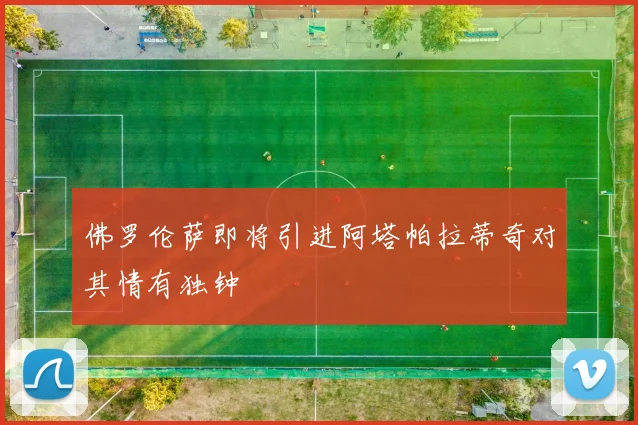 佛罗伦萨即将引进阿塔帕拉蒂奇对其情有独钟