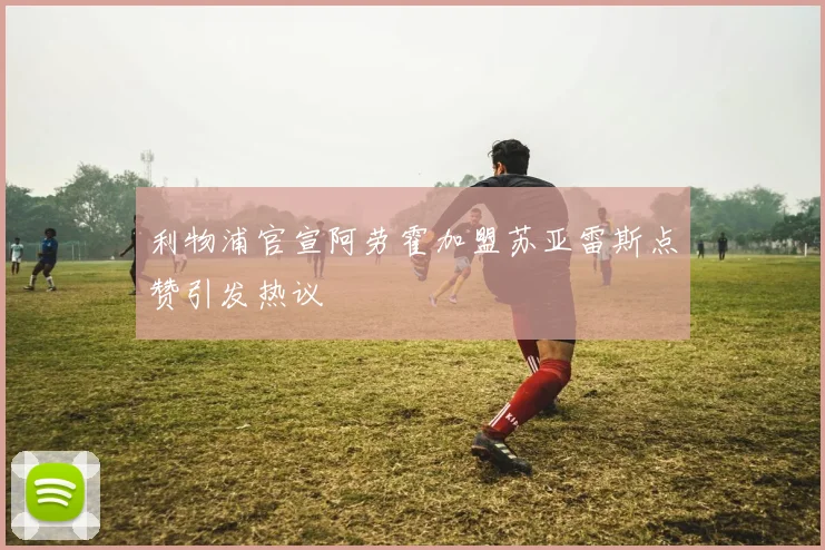 利物浦官宣阿劳霍加盟苏亚雷斯点赞引发热议