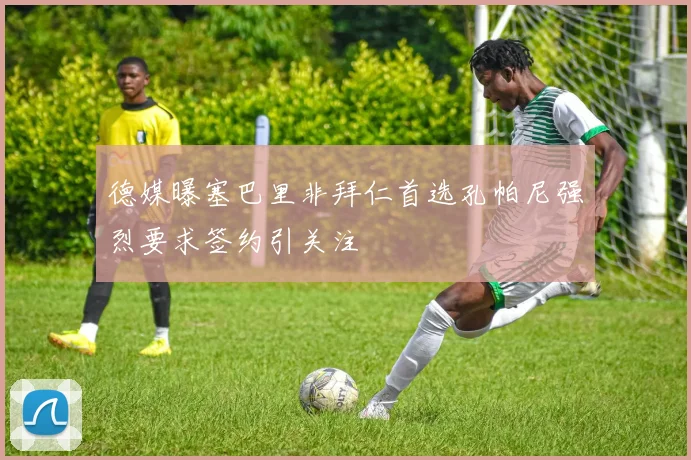 德媒曝塞巴里非拜仁首选孔帕尼强烈要求签约引关注