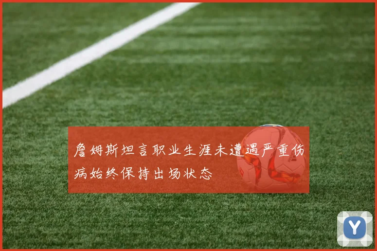 詹姆斯坦言职业生涯未遭遇严重伤病始终保持出场状态