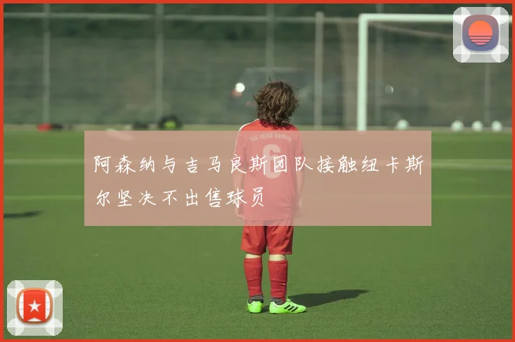 阿森纳与吉马良斯团队接触纽卡斯尔坚决不出售球员