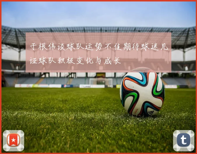 于根伟谈球队运势不佳期待球迷见证球队积极变化与成长