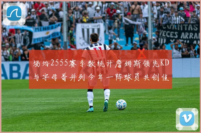 场均2555赛季数统计詹姆斯领先KD与字母哥并列今年一阵球员共创佳绩