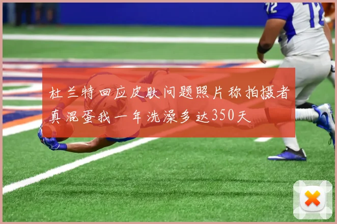 杜兰特回应皮肤问题照片称拍摄者真混蛋我一年洗澡多达350天