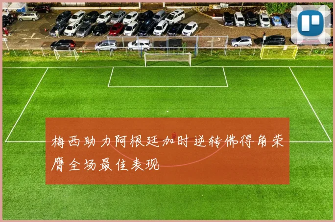 梅西助力阿根廷加时逆转佛得角荣膺全场最佳表现