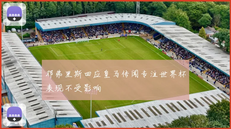 邓弗里斯回应皇马传闻专注世界杯表现不受影响