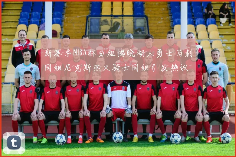 新赛季NBA杯分组揭晓湖人勇士马刺同组尼克斯热火骑士同组引发热议