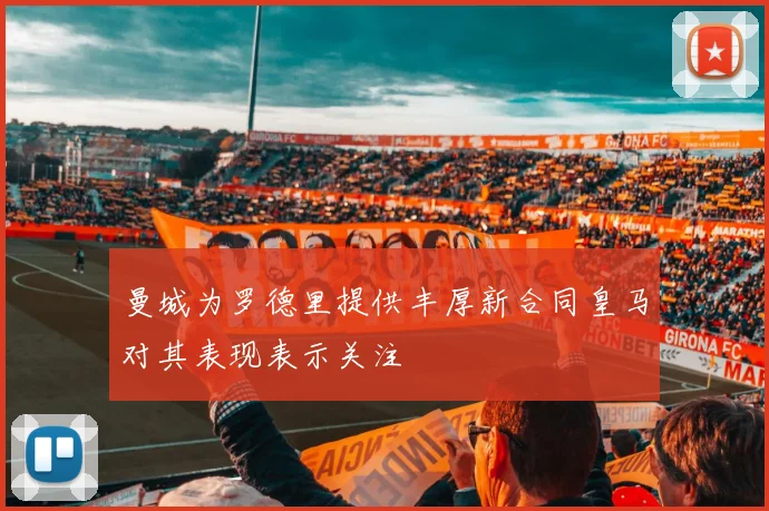 曼城为罗德里提供丰厚新合同皇马对其表现表示关注