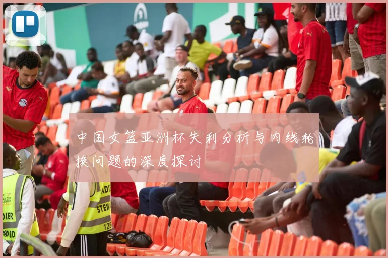 中国女篮亚洲杯失利分析与内线轮换问题的深度探讨