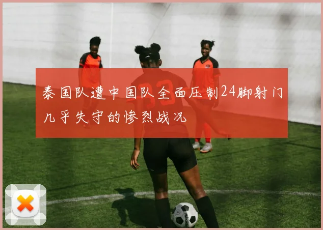 泰国队遭中国队全面压制24脚射门几乎失守的惨烈战况