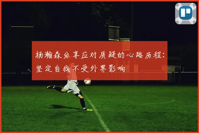 杨瀚森分享应对质疑的心路历程：坚定自我不受外界影响