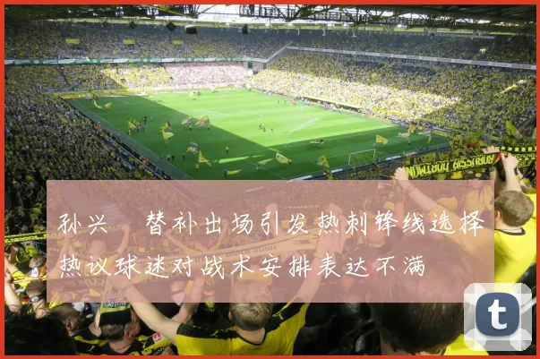 孙兴慜替补出场引发热刺锋线选择热议球迷对战术安排表达不满