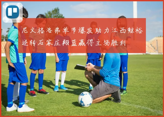 尼文格洛弗单节爆发助力江西鲸裕逆转石家庄翔蓝赢得主场胜利