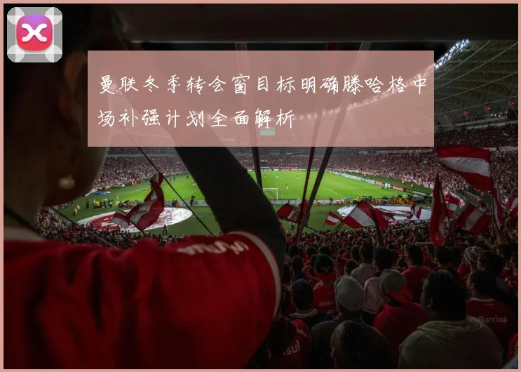 曼联冬季转会窗目标明确滕哈格中场补强计划全面解析