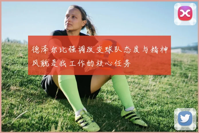 德泽尔比强调改变球队态度与精神风貌是我工作的核心任务