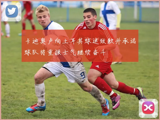 卡迪奥卢向土耳其球迷致歉并承诺球队将重振士气继续奋斗