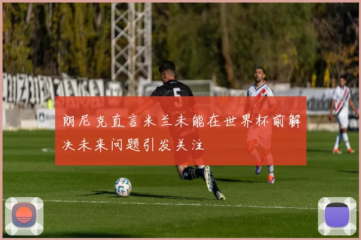 朗尼克直言米兰未能在世界杯前解决未来问题引发关注