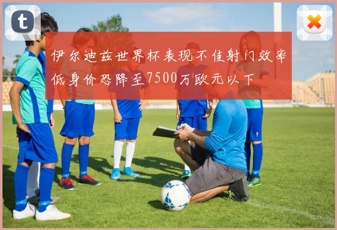 伊尔迪兹世界杯表现不佳射门效率低身价恐降至7500万欧元以下