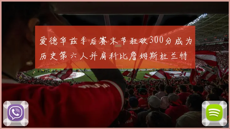 爱德华兹季后赛末节狂砍300分成为历史第六人并肩科比詹姆斯杜兰特韦德