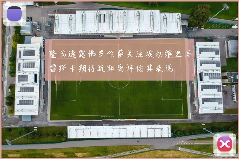 隆戈透露佛罗伦萨关注埃切维里马雷斯卡期待近距离评估其表现