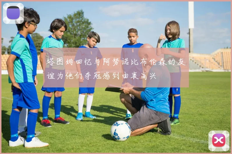 塔图姆回忆与阿努诺比布伦森的友谊为他们夺冠感到由衷高兴