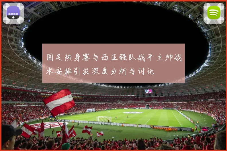 国足热身赛与西亚强队战平主帅战术安排引发深度分析与讨论