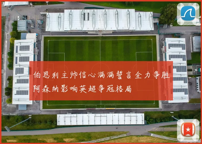 伯恩利主帅信心满满誓言全力争胜阿森纳影响英超争冠格局