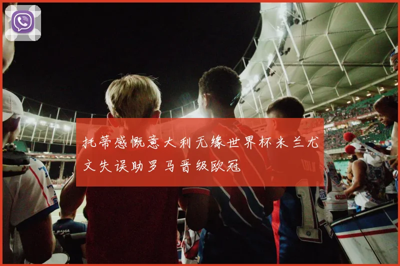 托蒂感慨意大利无缘世界杯米兰尤文失误助罗马晋级欧冠