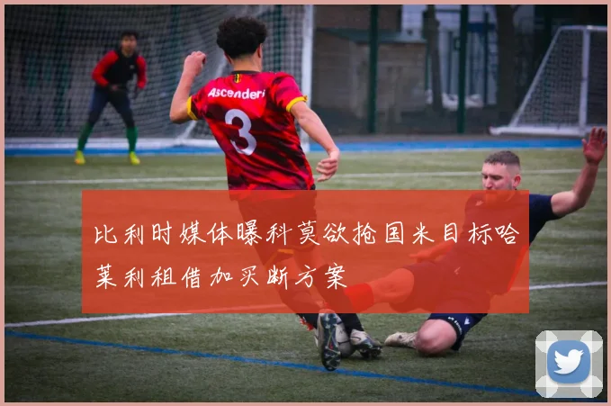 比利时媒体曝科莫欲抢国米目标哈莱利租借加买断方案