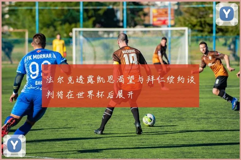 法尔克透露凯恩渴望与拜仁续约谈判将在世界杯后展开