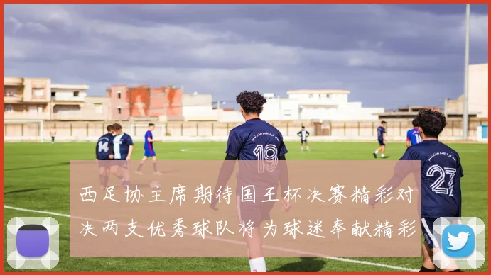 西足协主席期待国王杯决赛精彩对决两支优秀球队将为球迷奉献精彩比赛