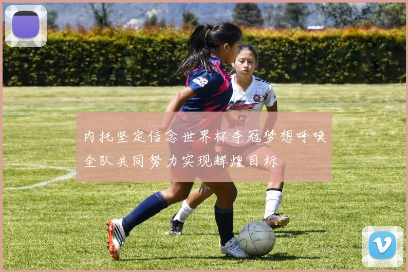 内托坚定信念世界杯夺冠梦想呼唤全队共同努力实现辉煌目标