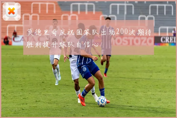 莫德里奇庆祝国家队出场200次期待胜利提升球队自信心