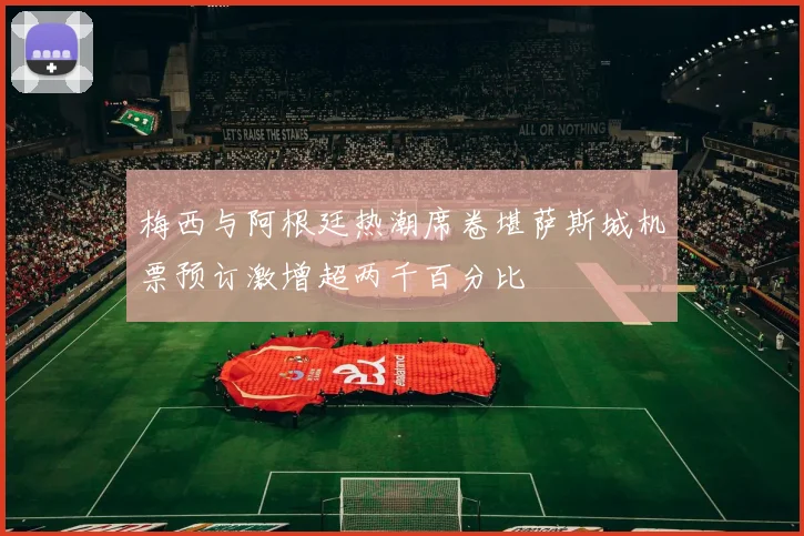梅西与阿根廷热潮席卷堪萨斯城机票预订激增超两千百分比