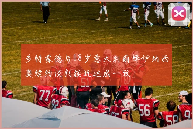 多特蒙德与18岁意大利前锋伊纳西奥续约谈判接近达成一致