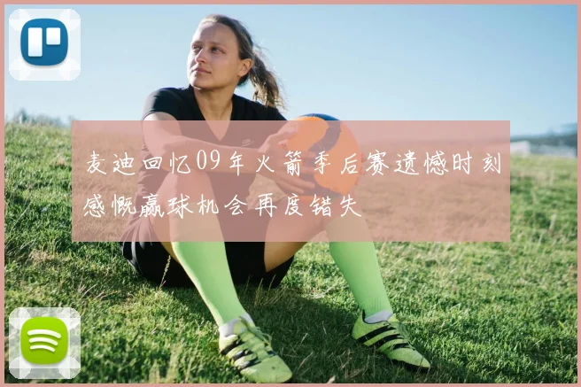麦迪回忆09年火箭季后赛遗憾时刻感慨赢球机会再度错失