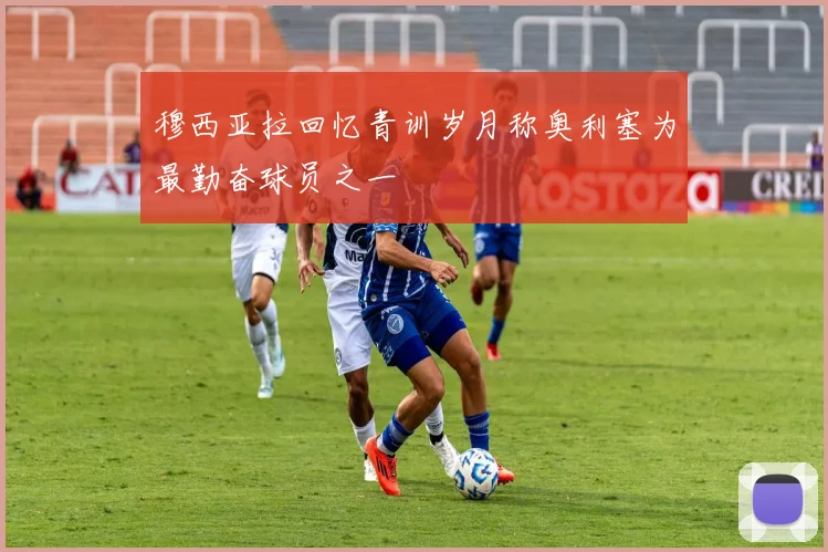 穆西亚拉回忆青训岁月称奥利塞为最勤奋球员之一