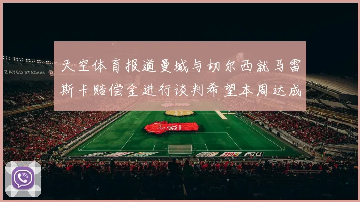 天空体育报道曼城与切尔西就马雷斯卡赔偿金进行谈判希望本周达成协议