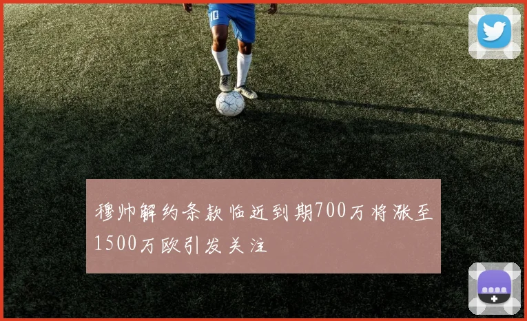 穆帅解约条款临近到期700万将涨至1500万欧引发关注