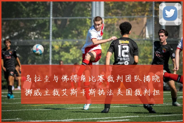 乌拉圭与佛得角比赛裁判团队揭晓挪威主裁艾斯卡斯执法美国裁判担任助理
